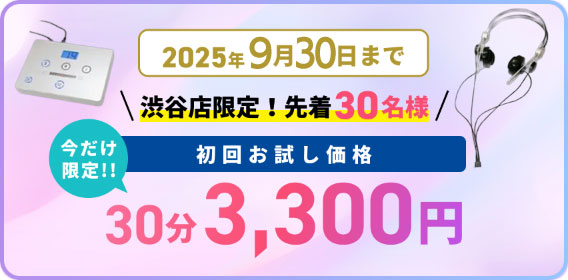 2025年8月31日まで/渋谷店限定！先着30名様/今だけ限定!!初回お試し価格/30分3,300円